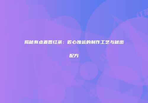 揭秘有点麦香红茶：匠心独运的制作工艺与秘密配方
