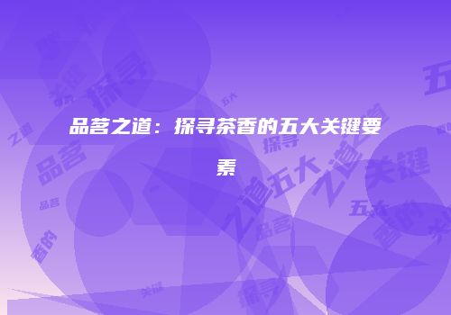 品茗之道：探寻茶香的五大关键要素