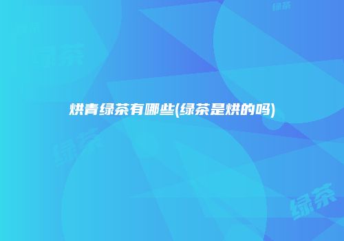烘青绿茶有哪些(绿茶是烘的吗)
