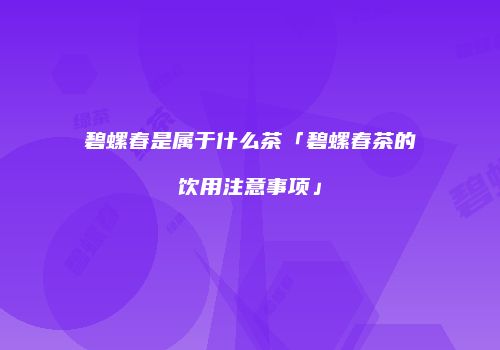 碧螺春是属于什么茶「碧螺春茶的饮用注意事项」