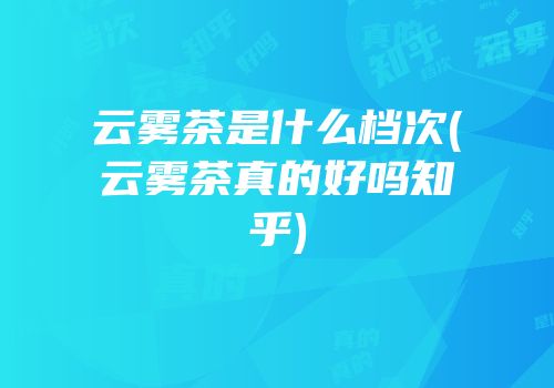 云雾茶是什么档次(云雾茶真的好吗知乎)
