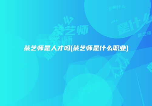 茶艺师是人才吗(茶艺师是什么职业)