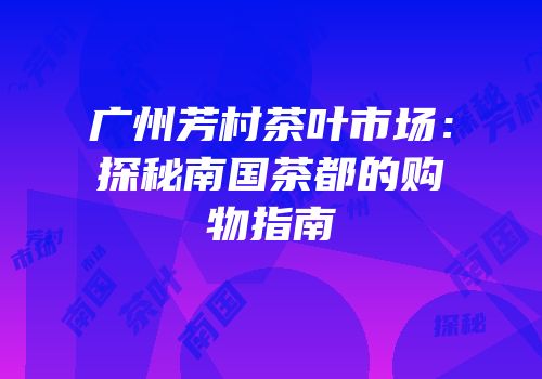 广州芳村茶叶市场：探秘南国茶都的购物指南