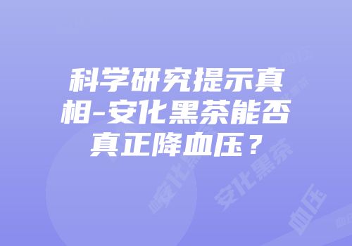 科学研究提示真相-安化黑茶能否真正降血压？