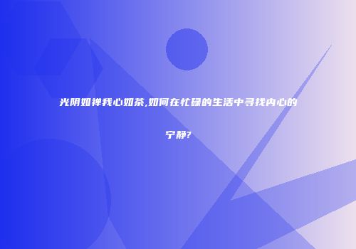 光阴如禅我心如茶,如何在忙碌的生活中寻找内心的宁静?