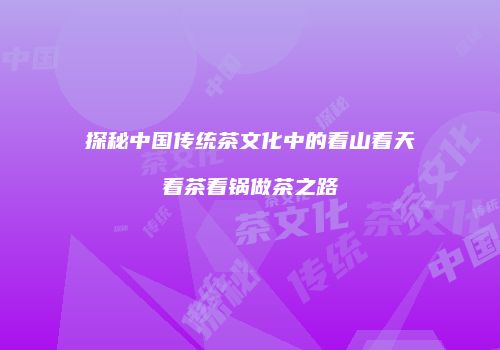 探秘中国传统茶文化中的看山看天看茶看锅做茶之路
