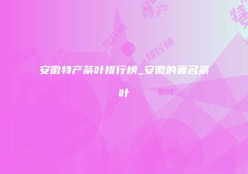 安徽特产茶叶排行榜_安徽的著名茶叶