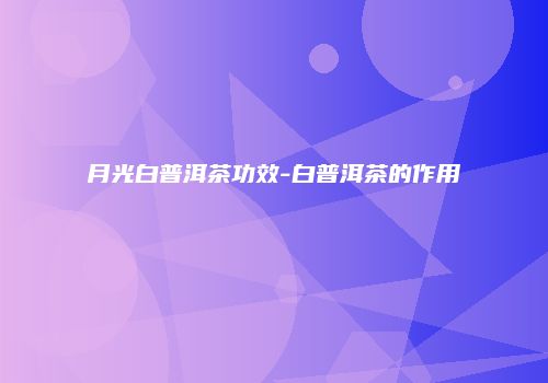 月光白普洱茶功效-白普洱茶的作用