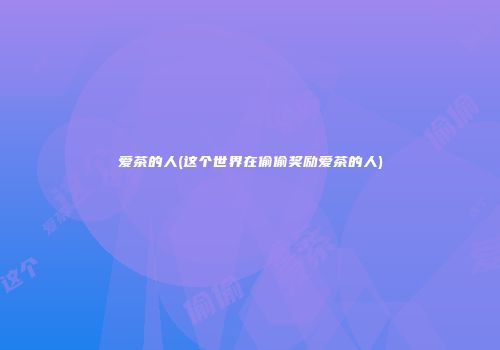 爱茶的人(这个世界在偷偷奖励爱茶的人)