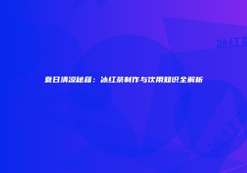 夏日清凉秘籍：冰红茶制作与饮用知识全解析