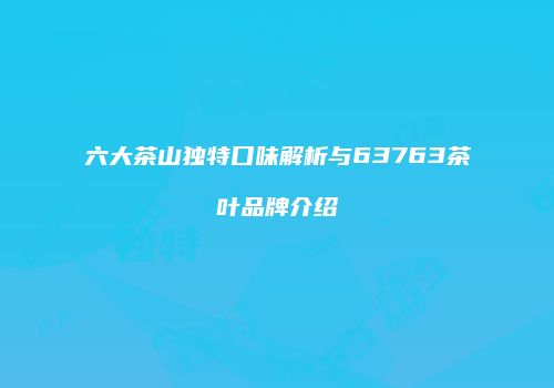 六大茶山独特口味解析与63763茶叶品牌介绍