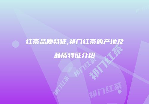 红茶品质特征,祁门红茶的产地及品质特征介绍