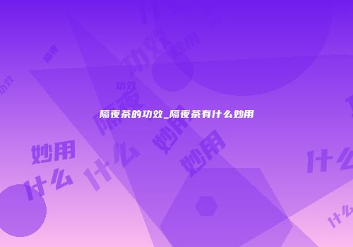 隔夜茶的功效_隔夜茶有什么妙用