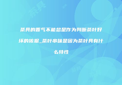 茶具的香气不能总是作为判断茶叶好坏的依据_茶叶串味是因为茶叶具有什么特性