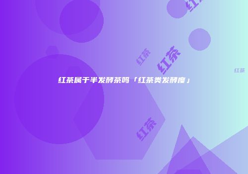 红茶属于半发酵茶吗「红茶类发酵度」