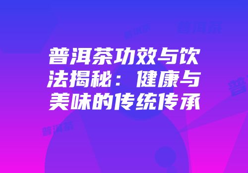 普洱茶功效与饮法揭秘：健康与美味的传统传承