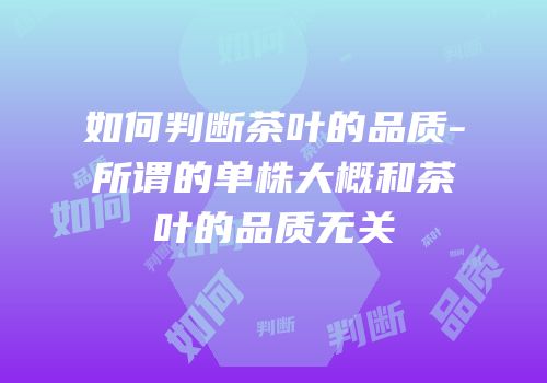 如何判断茶叶的品质-所谓的单株大概和茶叶的品质无关