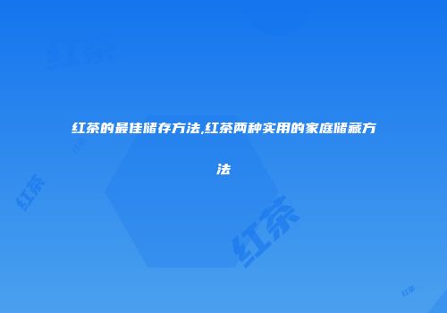 红茶的最佳储存方法,红茶两种实用的家庭储藏方法