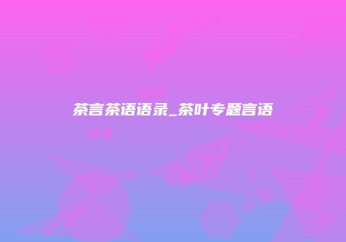 茶言茶语语录_茶叶专题言语