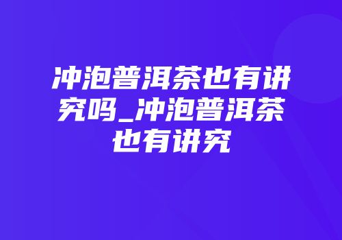 冲泡普洱茶也有讲究吗_冲泡普洱茶也有讲究