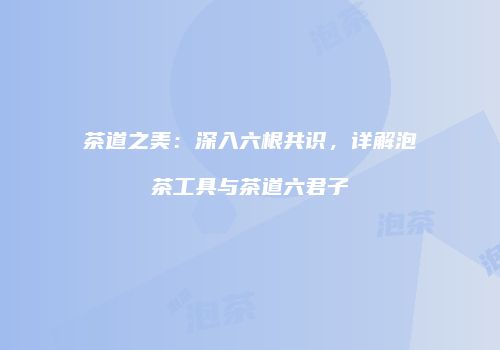 茶道之美：深入六根共识，详解泡茶工具与茶道六君子