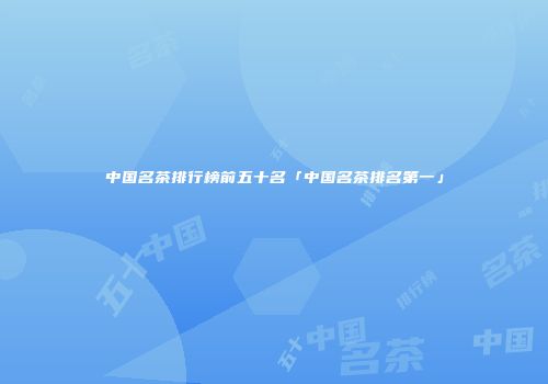 中国名茶排行榜前五十名「中国名茶排名第一」