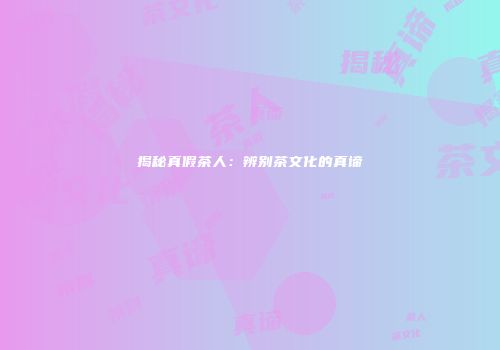 揭秘真假茶人：辨别茶文化的真谛