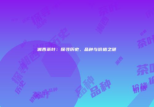 湘西茶叶：探寻历史、品种与价格之谜