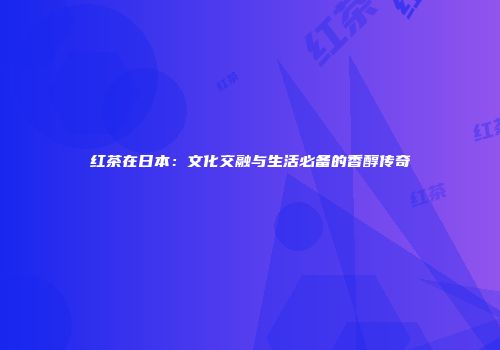 红茶在日本：文化交融与生活必备的香醇传奇