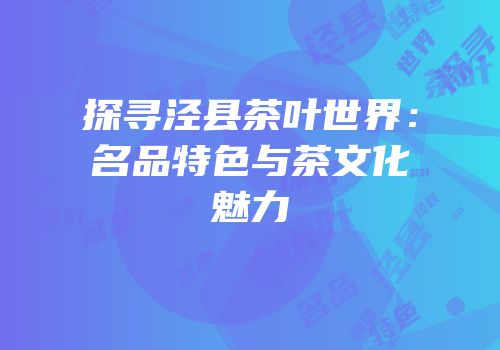 探寻泾县茶叶世界：名品特色与茶文化魅力