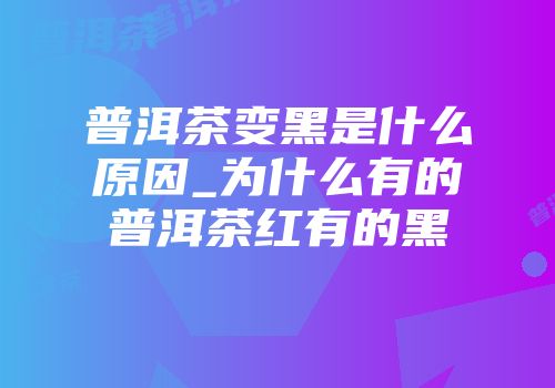 普洱茶变黑是什么原因_为什么有的普洱茶红有的黑