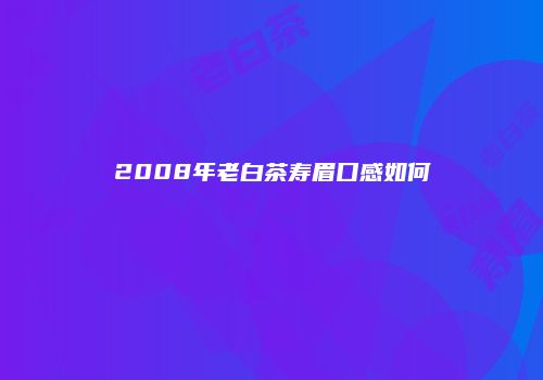 2008年老白茶寿眉口感如何