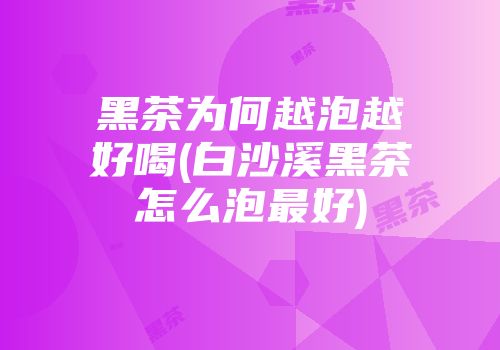 黑茶为何越泡越好喝(白沙溪黑茶怎么泡最好)