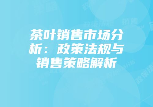 茶叶销售市场分析：政策法规与销售策略解析
