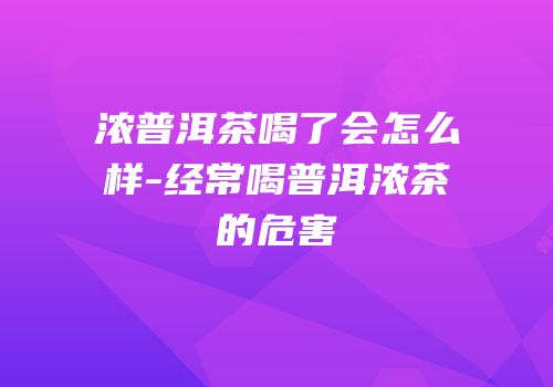 浓普洱茶喝了会怎么样-经常喝普洱浓茶的危害
