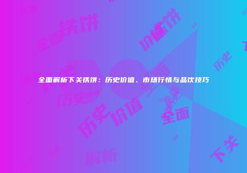 全面解析下关铁饼：历史价值、市场行情与品饮技巧