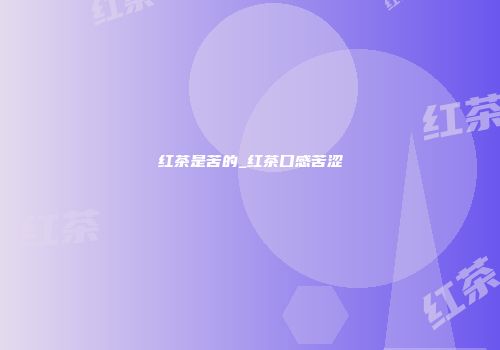 红茶是苦的_红茶口感苦涩