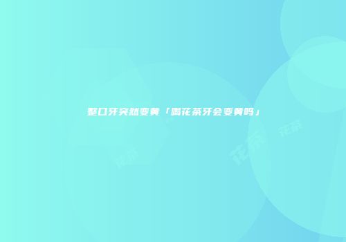 整口牙突然变黄「喝花茶牙会变黄吗」