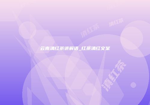云南滇红茶讲解语_红茶滇红文案