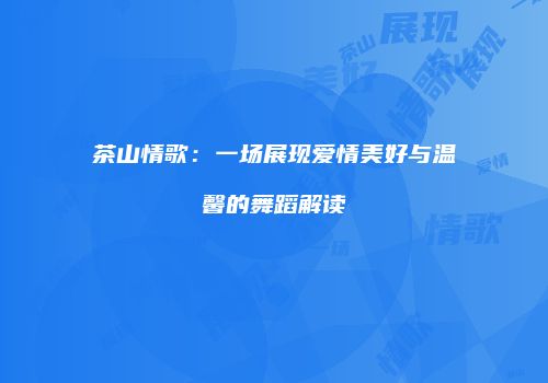 茶山情歌：一场展现爱情美好与温馨的舞蹈解读
