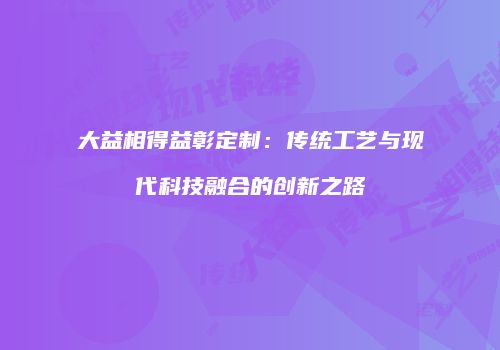 大益相得益彰定制：传统工艺与现代科技融合的创新之路