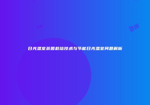 日光温室茶园栽培技术与节能日光温室问题解析