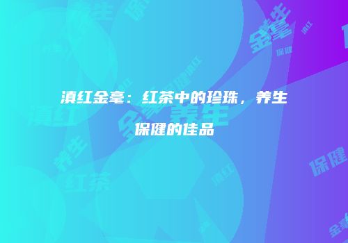 滇红金毫：红茶中的珍珠，养生保健的佳品