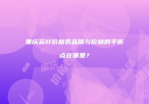 重庆茶叶价格表品质与价格的平衡点在哪里？