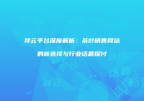 祥云平台深度解析：茶叶销售网站的新选择与行业话题探讨