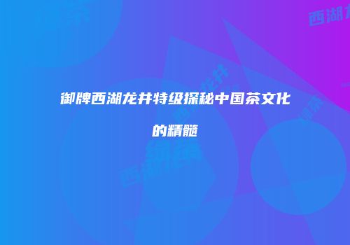 御牌西湖龙井特级探秘中国茶文化的精髓