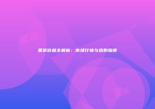 黑茶价格全解析：市场行情与选购指南