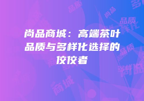 尚品商城：高端茶叶品质与多样化选择的佼佼者