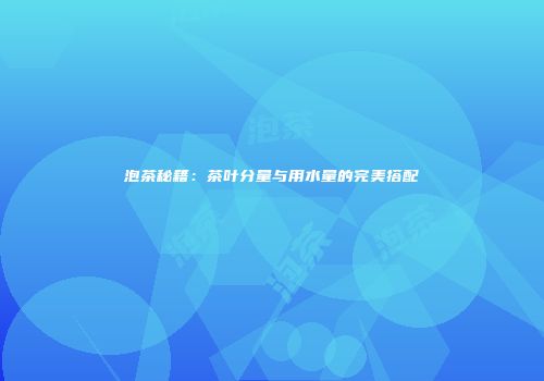 泡茶秘籍：茶叶分量与用水量的完美搭配