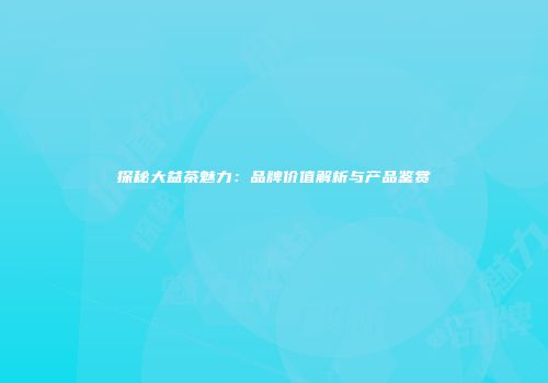 探秘大益茶魅力：品牌价值解析与产品鉴赏